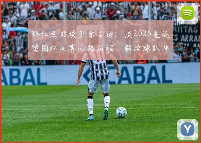 拜仁总监埃贝尔专访：谈2026重返德国杯决赛心路历程，解读球队冲击双冠王关键因素