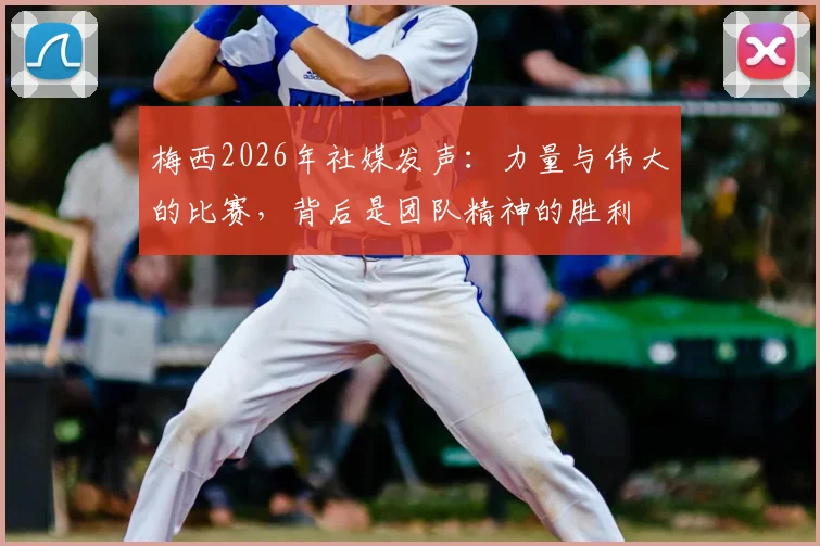 梅西2026年社媒发声:力量与伟大的比赛,背后是团队精神的胜利