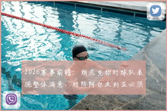 2026赛事前瞻：朗尼克称对球队表现整体满意，对阵阿尔及利亚必须拿分全解析