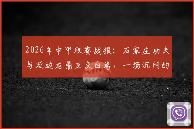 2026年中甲联赛战报：石家庄功夫与延边龙鼎互交白卷，一场沉闷的0-0闷平背后说明了什么？