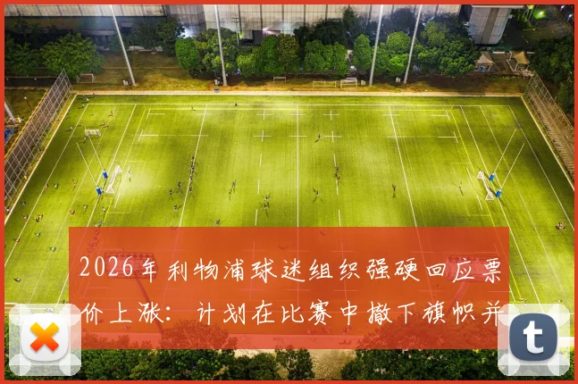 2026年利物浦球迷组织强硬回应票价上涨：计划在比赛中撤下旗帜并全面抵制场内消费