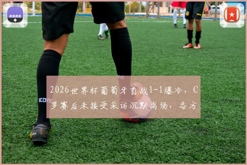 2026世界杯葡萄牙首战1-1爆冷，C罗赛后未接受采访沉默离场，各方反应与比赛细节深度回顾