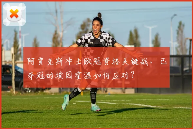 阿贾克斯冲击欧冠资格关键战，已夺冠的埃因霍温如何应对？