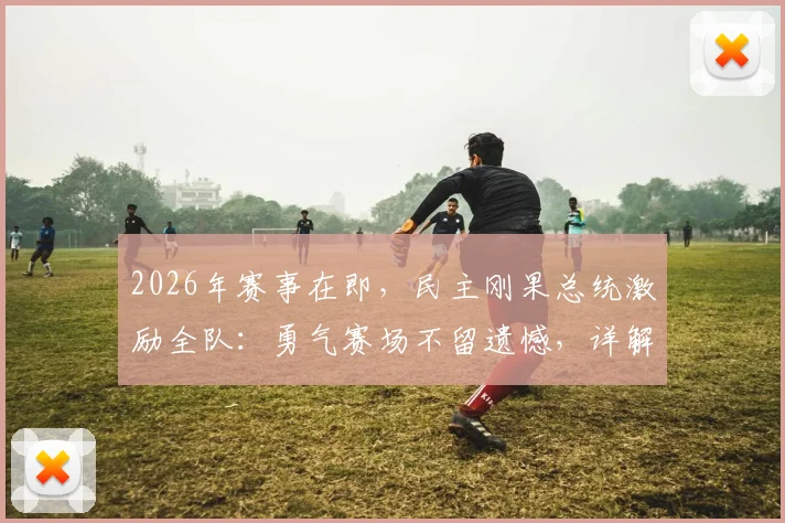 2026年赛事在即,民主刚果总统激励全队:勇气赛场不留遗憾,详解其体育动员背后的故事与精神