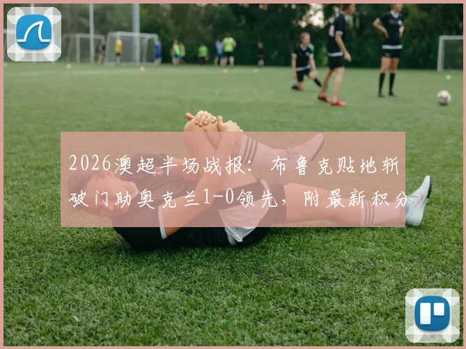 2026澳超半场战报：布鲁克贴地斩破门助奥克兰1-0领先，附最新积分榜与进球精彩回放观看指南