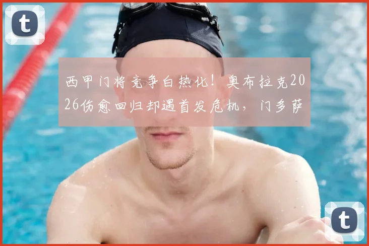 西甲门将竞争白热化!奥布拉克2026伤愈回归却遇首发危机,门多萨、普比尔合练表现引发西蒙尼用人新思考