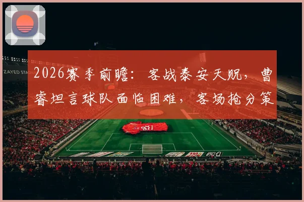 2026赛季前瞻：客战泰安天贶，曹睿坦言球队面临困难，客场抢分策略与赛前分析全解读