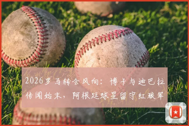 2026罗马转会风向：博卡与迪巴拉传闻始末，阿根廷球星留守红狼军团未来展望
