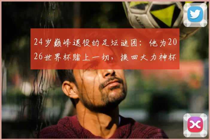 24岁巅峰退役的足坛谜团：他为2026世界杯赌上一切，换回大力神杯却输掉未来