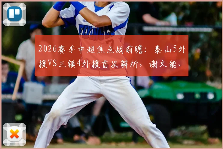 2026赛季中超焦点战前瞻:泰山5外援VS三镇4外援首发解析,谢文能、刘洋出战成关键看点