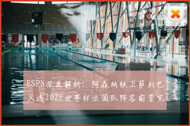 ESPN深度解析：阿森纳铁卫萨利巴入选2026世界杯法国队阵容前景究竟如何？权威分析其机会与挑战