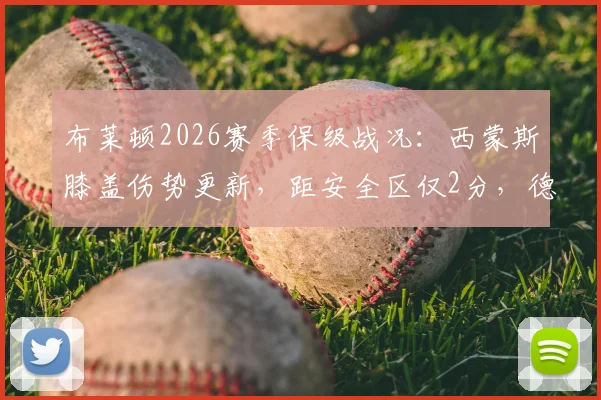 布莱顿2026赛季保级战况:西蒙斯膝盖伤势更新,距安全区仅2分,德泽尔比解析球队信心与赛程关键点