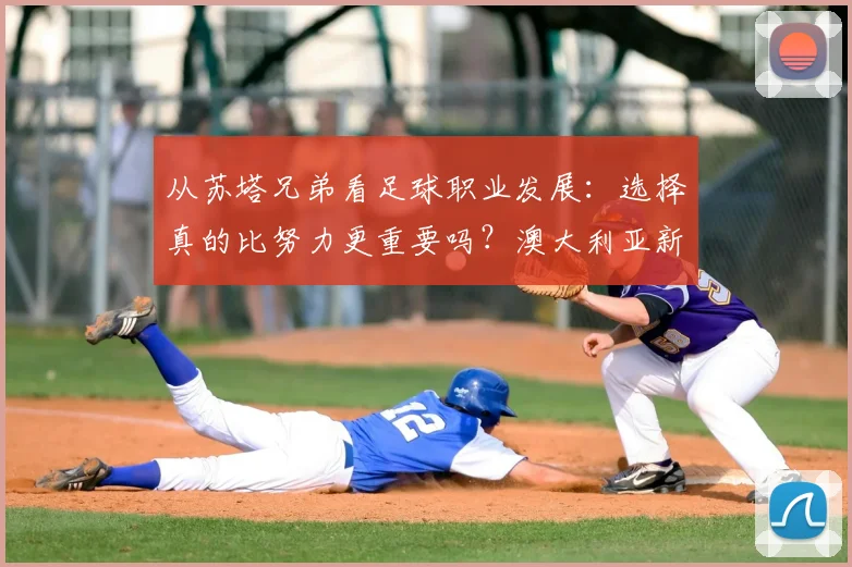 从苏塔兄弟看足球职业发展:选择真的比努力更重要吗?澳大利亚新队长的启示