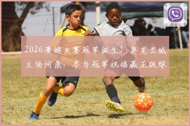 2026澳超决赛冠军诞生！奥克兰城主场问鼎，参与冠军祝福赢正版球衣指南