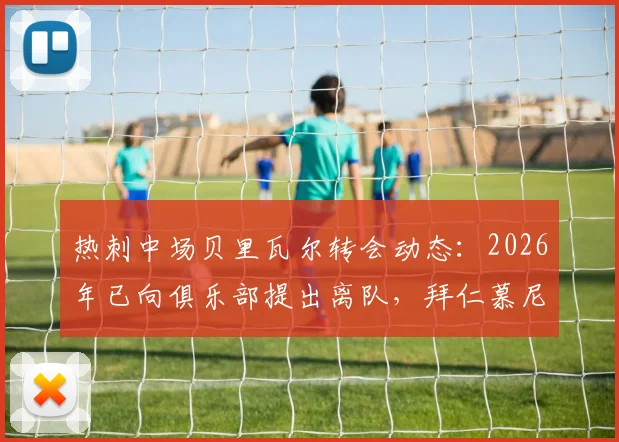 热刺中场贝里瓦尔转会动态:2026年已向俱乐部提出离队,拜仁慕尼黑密切关注并有意引进