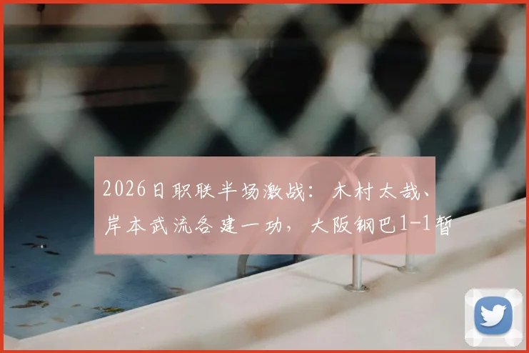 2026日职联半场激战:木村太哉、岸本武流各建一功,大阪钢巴1-1暂平冈山绿雉,赛况与关键球员分析
