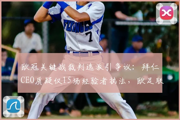 欧冠关键战裁判选派引争议：拜仁CEO质疑仅15场经验者执法，欧足联规则被扒