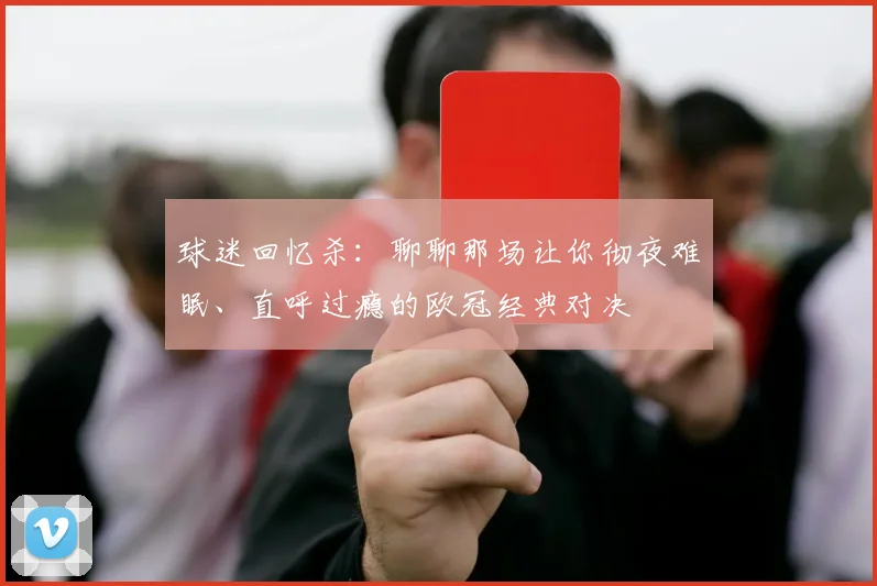 球迷回忆杀：聊聊那场让你彻夜难眠、直呼过瘾的欧冠经典对决