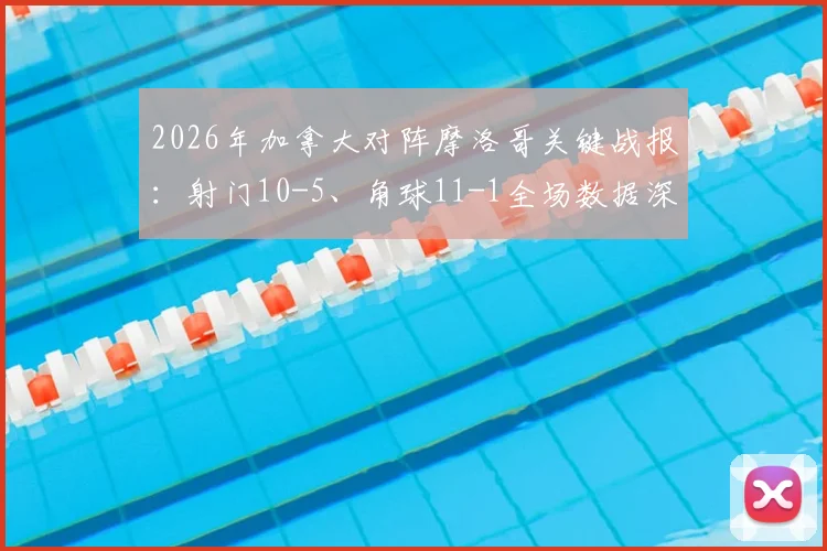 2026年加拿大对阵摩洛哥关键战报：射门10-5、角球11-1全场数据深度解读