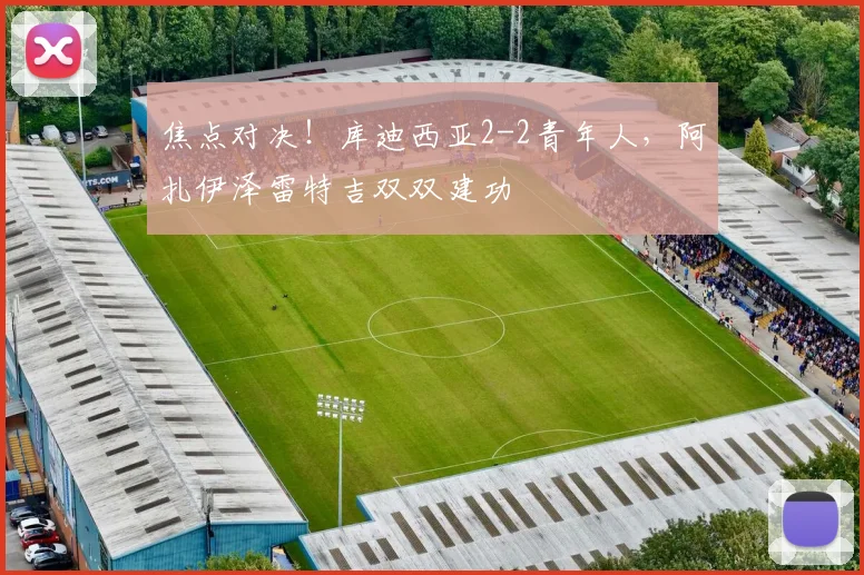 焦点对决!库迪西亚2-2青年人,阿扎伊泽雷特吉双双建功