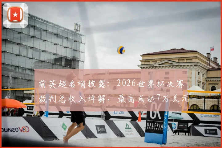 前英超名哨披露：2026世界杯决赛裁判总收入详解，最高或达7万美元背后原因揭秘