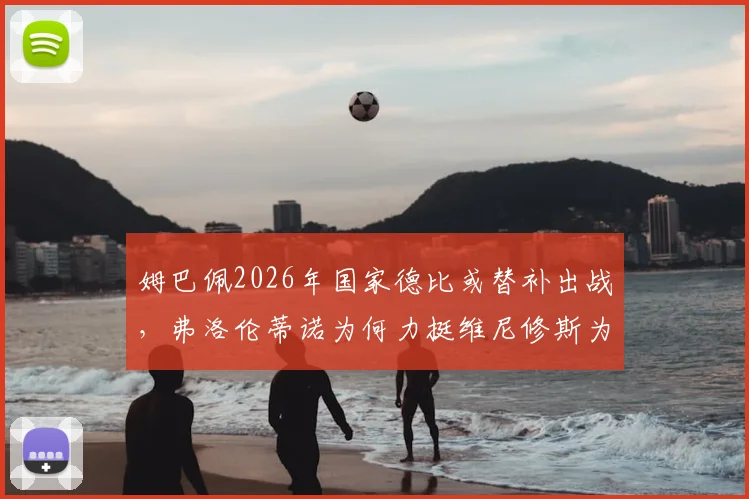姆巴佩2026年国家德比或替补出战,弗洛伦蒂诺为何力挺维尼修斯为核心?