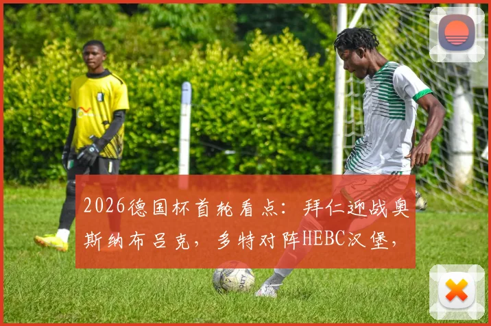 2026德国杯首轮看点：拜仁迎战奥斯纳布吕克，多特对阵HEBC汉堡，直播时间与对手实力全解析