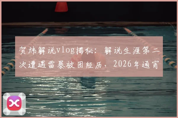 贺炜解说vlog揭秘：解说生涯第二次遭遇雷暴被困经历，2026年通宵未眠的现场实况回顾