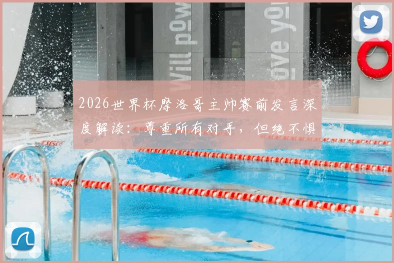 2026世界杯摩洛哥主帅赛前发言深度解读:尊重所有对手,但绝不惧怕任何强队的背后战术与心态