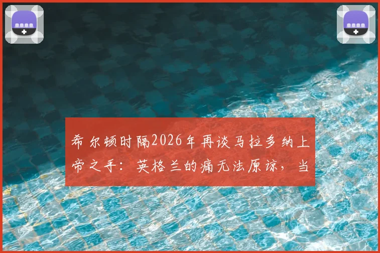 希尔顿时隔2026年再谈马拉多纳上帝之手:英格兰的痛无法原谅,当值主裁至今拒不认错