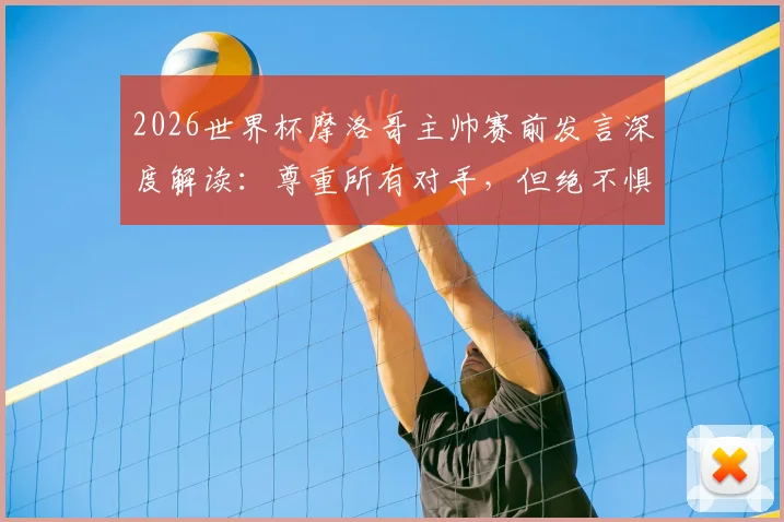 2026世界杯摩洛哥主帅赛前发言深度解读：尊重所有对手，但绝不惧怕任何强队的背后战术与心态