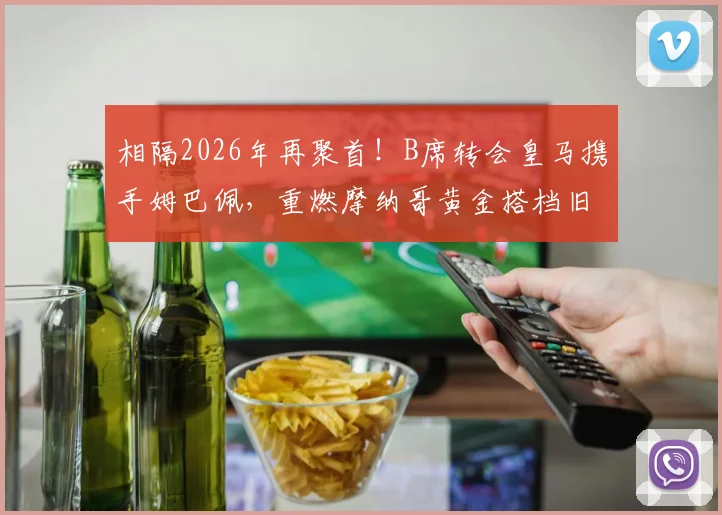 相隔2026年再聚首!B席转会皇马携手姆巴佩,重燃摩纳哥黄金搭档旧梦,解析新银河战舰战术版图