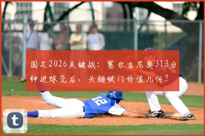 国足2026关键战:塞尔吉尼奥313分钟进球荒后,头槌破门价值几何?全面解析锋线困局与未来打法