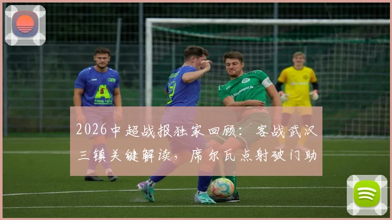 2026中超战报独家回顾:客战武汉三镇关键解读,席尔瓦点射破门助成都蓉城1-0带走胜利,附比赛精彩回放与战术分析
