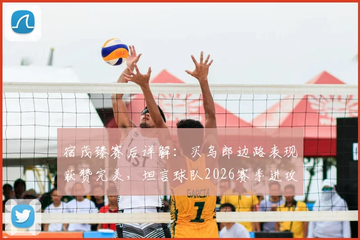 宿茂臻赛后详解：买乌郎边路表现获赞完美，坦言球队2026赛季进攻端多次浪费良机
