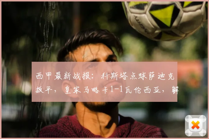 西甲最新战报：科斯塔点球萨迪克扳平，皇家马略卡1-1瓦伦西亚，解析2026赛季两队积分排名影响
