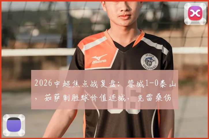 2026中超焦点战复盘：蓉城1-0泰山，茹萨制胜球价值连城，克雷桑伤退影响几何？